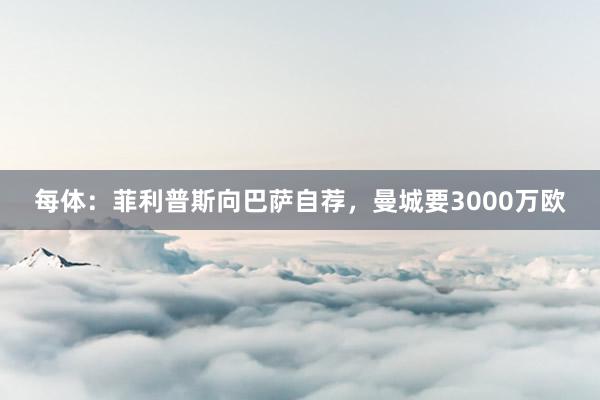 每体：菲利普斯向巴萨自荐，曼城要3000万欧