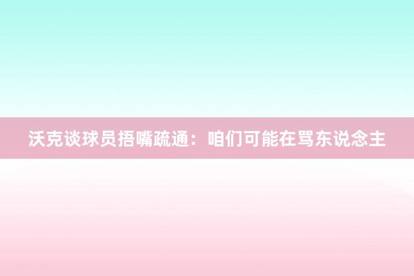 沃克谈球员捂嘴疏通：咱们可能在骂东说念主