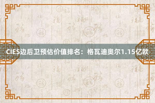 CIES边后卫预估价值排名：格瓦迪奥尔1.15亿欧