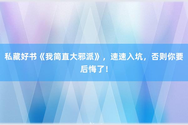 私藏好书《我简直大邪派》，速速入坑，否则你要后悔了！