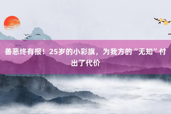 善恶终有报！25岁的小彩旗，为我方的“无知”付出了代价