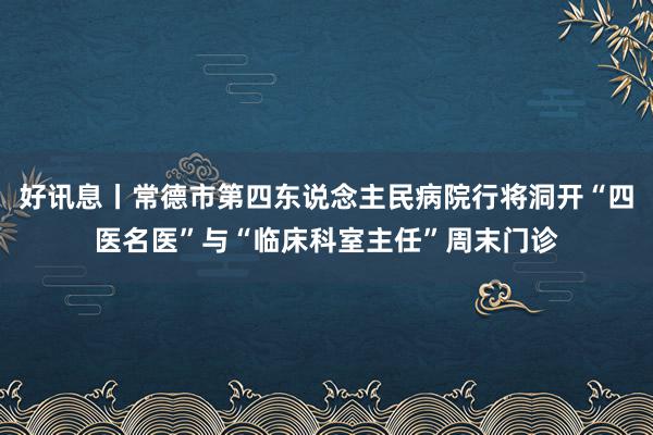 好讯息丨常德市第四东说念主民病院行将洞开“四医名医”与“临床科室主任”周末门诊