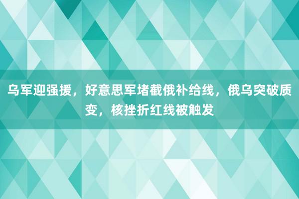 乌军迎强援，好意思军堵截俄补给线，俄乌突破质变，核挫折红线被触发