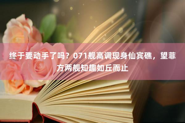 终于要动手了吗？071舰高调现身仙宾礁，望菲方两舰知趣如丘而止