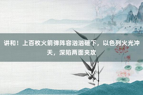 讲和！上百枚火箭弹阵容汹汹砸下，以色列火光冲天，深陷两面夹攻