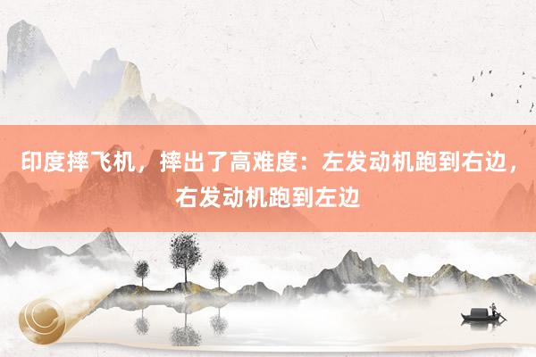 印度摔飞机，摔出了高难度：左发动机跑到右边，右发动机跑到左边