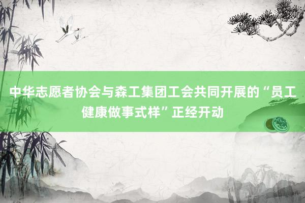 中华志愿者协会与森工集团工会共同开展的“员工健康做事式样”正经开动