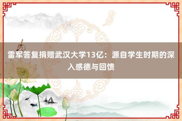 雷军答复捐赠武汉大学13亿：源自学生时期的深入感德与回馈