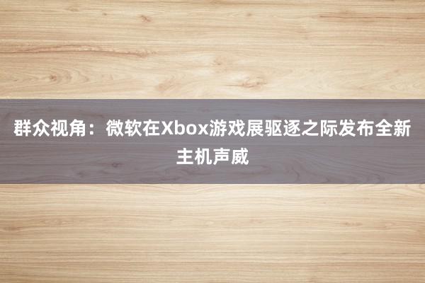 群众视角：微软在Xbox游戏展驱逐之际发布全新主机声威