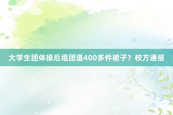 大学生团体操后组团退400多件裙子？校方通报