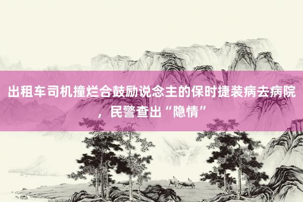 出租车司机撞烂合鼓励说念主的保时捷装病去病院，民警查出“隐情”