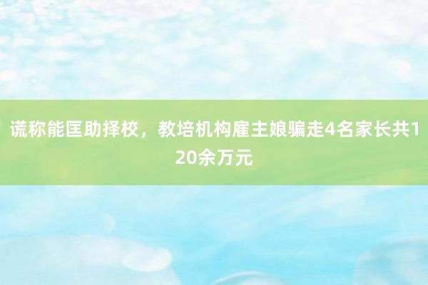 谎称能匡助择校，教培机构雇主娘骗走4名家长共120余万元