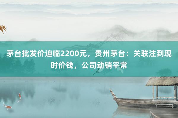 茅台批发价迫临2200元，贵州茅台：关联注到现时价钱，公司动销平常