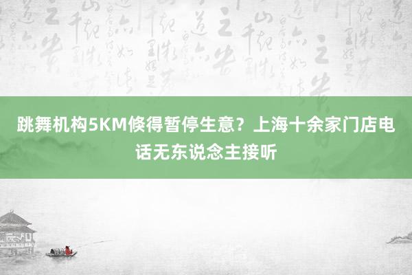 跳舞机构5KM倏得暂停生意？上海十余家门店电话无东说念主接听