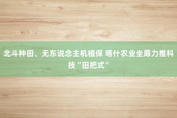 北斗种田、无东说念主机植保 喀什农业坐蓐力推科技“田把式”