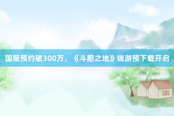 国服预约破300万，《斗胆之地》端游预下载开启