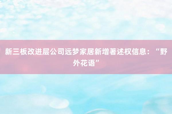 新三板改进层公司远梦家居新增著述权信息：“野外花语”