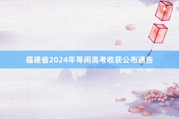 福建省2024年等闲高考收获公布通告