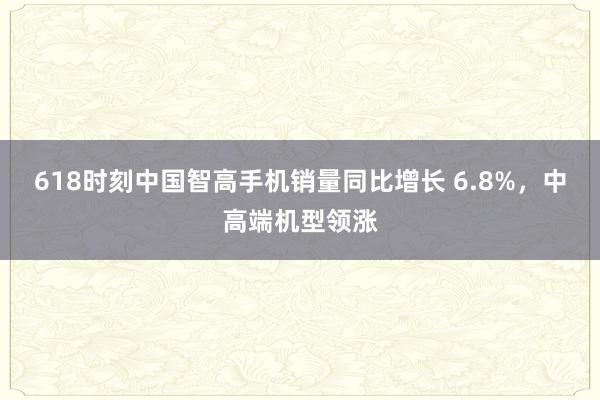 618时刻中国智高手机销量同比增长 6.8%，中高端机型领涨