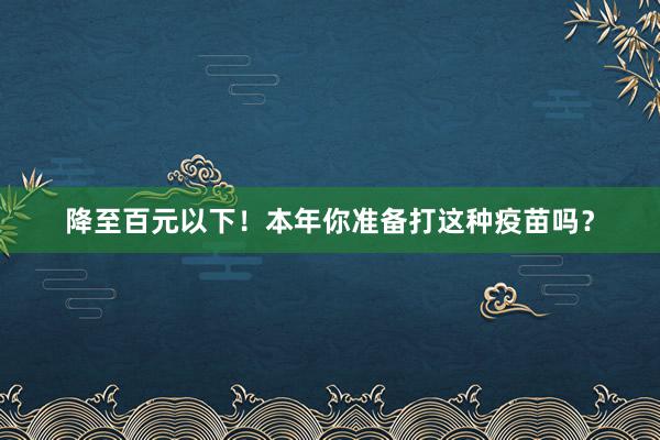 降至百元以下！本年你准备打这种疫苗吗？