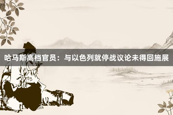 哈马斯高档官员：与以色列就停战议论未得回施展