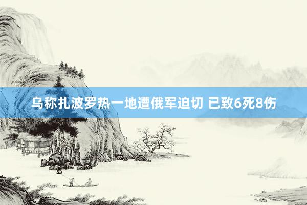 乌称扎波罗热一地遭俄军迫切 已致6死8伤