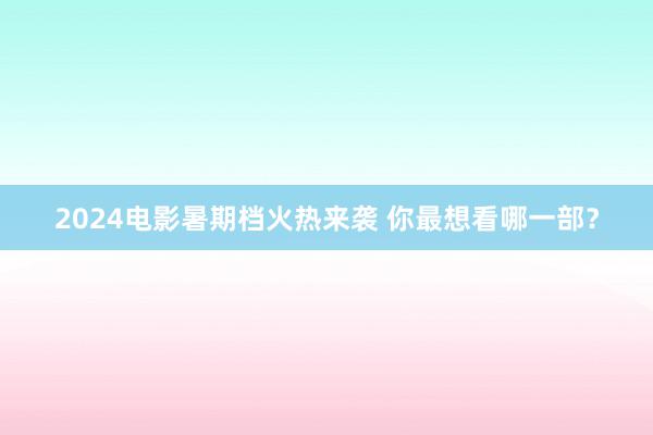 2024电影暑期档火热来袭 你最想看哪一部？