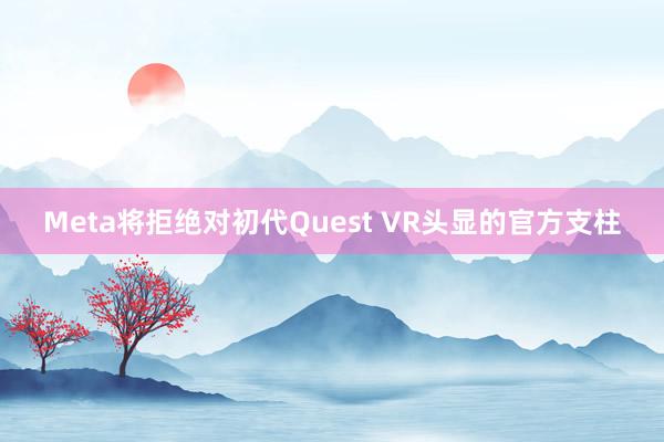 Meta将拒绝对初代Quest VR头显的官方支柱