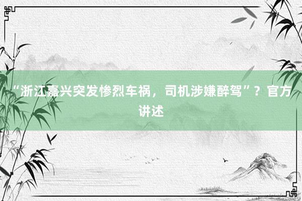 “浙江嘉兴突发惨烈车祸，司机涉嫌醉驾”？官方讲述