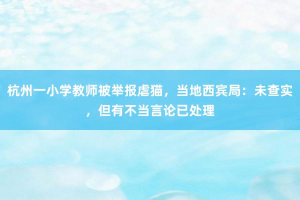 杭州一小学教师被举报虐猫，当地西宾局：未查实，但有不当言论已处理