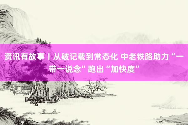 资讯有故事丨从破记载到常态化 中老铁路助力“一带一说念”跑出“加快度”