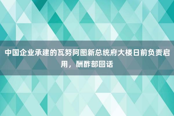 中国企业承建的瓦努阿图新总统府大楼日前负责启用，酬酢部回话