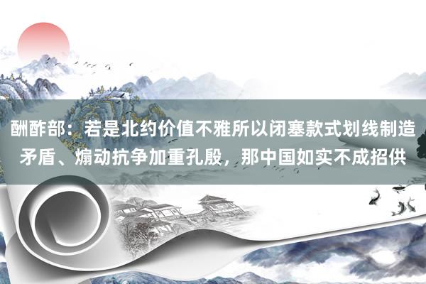 酬酢部：若是北约价值不雅所以闭塞款式划线制造矛盾、煽动抗争加重孔殷，那中国如实不成招供