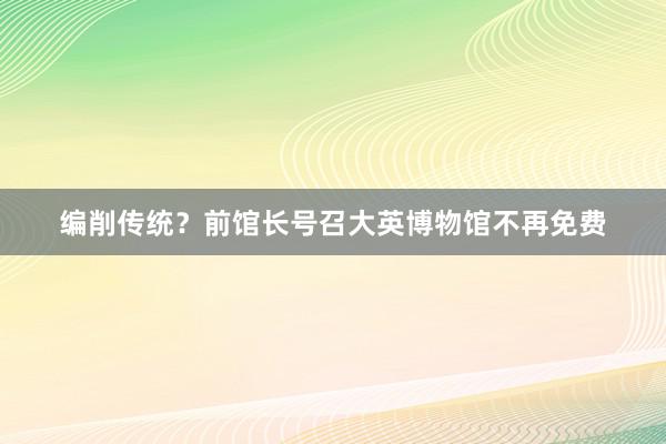 编削传统？前馆长号召大英博物馆不再免费