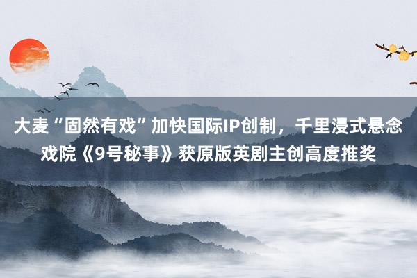 大麦“固然有戏”加快国际IP创制，千里浸式悬念戏院《9号秘事》获原版英剧主创高度推奖