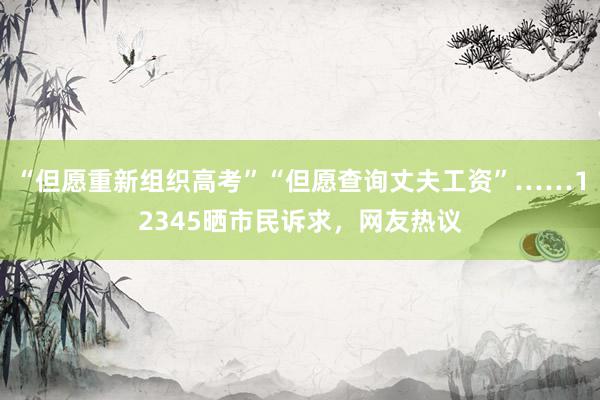 “但愿重新组织高考”“但愿查询丈夫工资”……12345晒市民诉求，网友热议