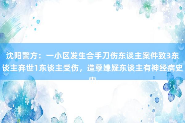 沈阳警方：一小区发生合手刀伤东谈主案件致3东谈主弃世1东谈主受伤，造孽嫌疑东谈主有神经病史