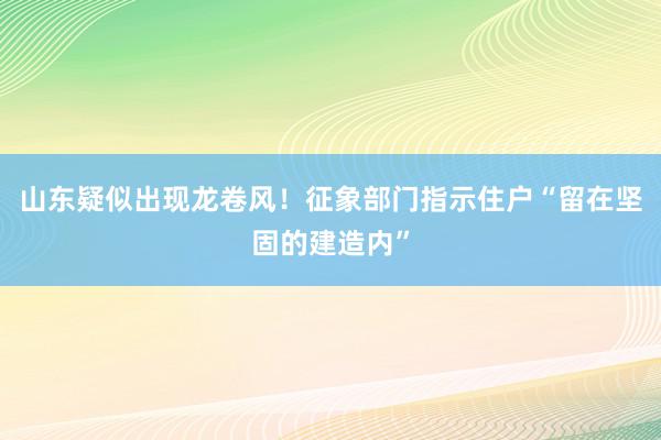 山东疑似出现龙卷风！征象部门指示住户“留在坚固的建造内”