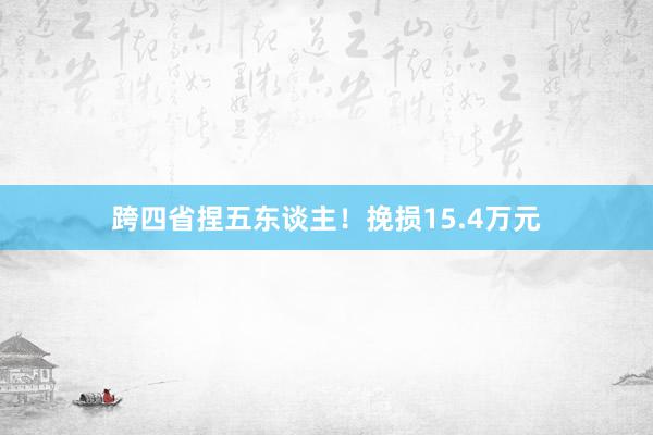 跨四省捏五东谈主！挽损15.4万元