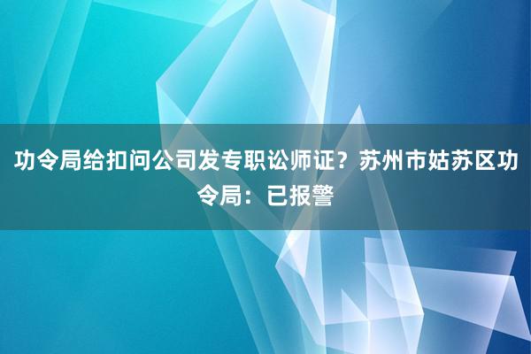 功令局给扣问公司发专职讼师证？苏州市姑苏区功令局：已报警