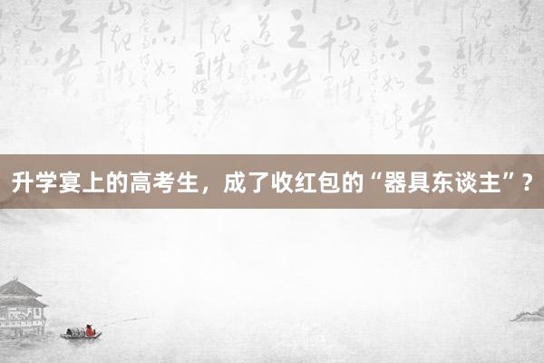 升学宴上的高考生，成了收红包的“器具东谈主”？