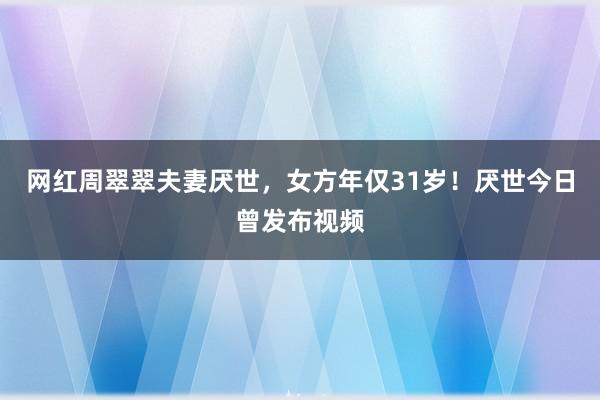 网红周翠翠夫妻厌世，女方年仅31岁！厌世今日曾发布视频