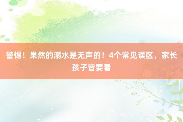 警惕！果然的溺水是无声的！4个常见误区，家长孩子皆要看