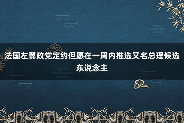 法国左翼政党定约但愿在一周内推选又名总理候选东说念主