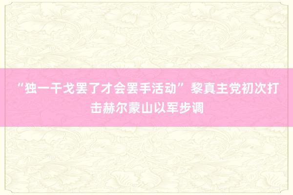 “独一干戈罢了才会罢手活动” 黎真主党初次打击赫尔蒙山以军步调