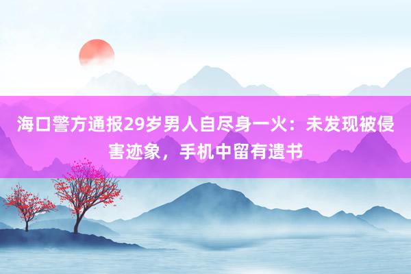 海口警方通报29岁男人自尽身一火：未发现被侵害迹象，手机中留有遗书