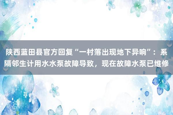 陕西蓝田县官方回复“一村落出现地下异响”：系隔邻生计用水水泵故障导致，现在故障水泵已维修