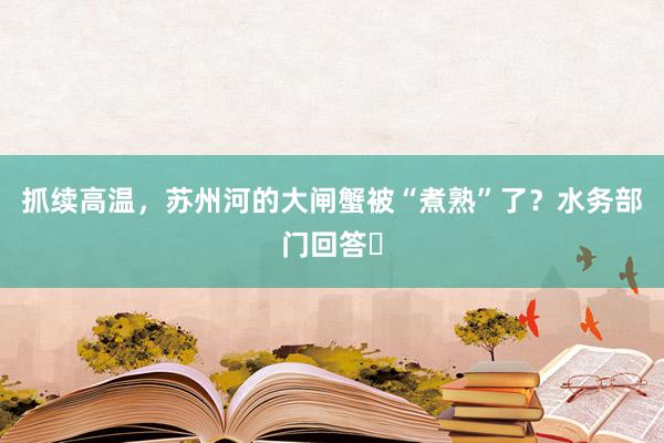 抓续高温，苏州河的大闸蟹被“煮熟”了？水务部门回答​