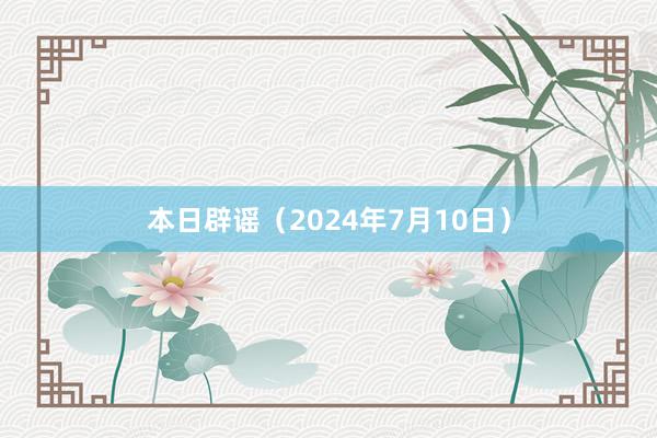 本日辟谣（2024年7月10日）