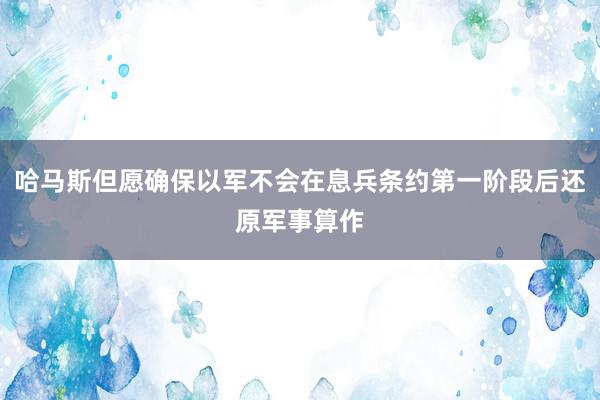 哈马斯但愿确保以军不会在息兵条约第一阶段后还原军事算作